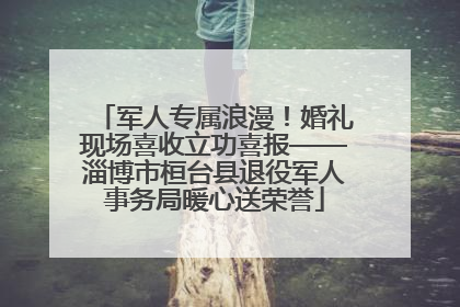 军人专属浪漫！婚礼现场喜收立功喜报——淄博市桓台县退役军人事务局暖心送荣誉