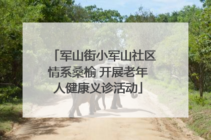 军山街小军山社区情系桑榆 开展老年人健康义诊活动