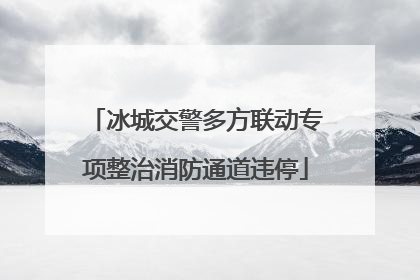 冰城交警多方联动专项整治消防通道违停