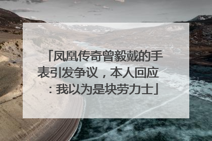 凤凰传奇曾毅戴的手表引发争议，本人回应：我以为是块劳力士