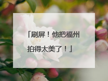 刷屏！他把福州拍得太美了！