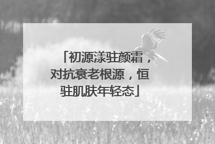 初源漾驻颜霜，对抗衰老根源，恒驻肌肤年轻态