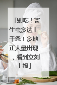 别吃！寄生虫多达上千条！多地正大量出现，看到立刻上报