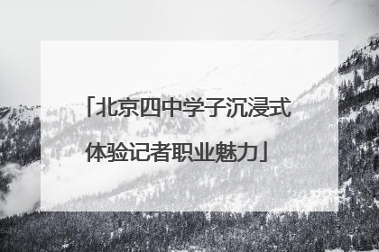 北京四中学子沉浸式体验记者职业魅力