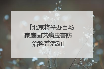 北京将举办百场家庭园艺病虫害防治科普活动