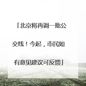 北京将再调一批公交线！今起，市民如有意见建议可反馈