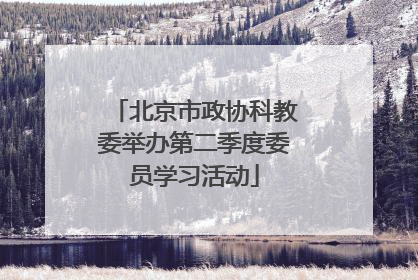 北京市政协科教委举办第二季度委员学习活动