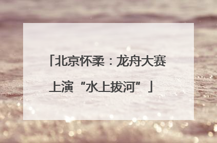 北京怀柔：龙舟大赛上演“水上拔河”