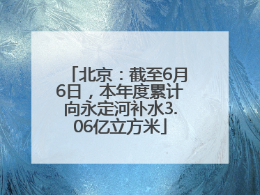 北京：截至6月6日，本年度累计向永定河补水3.06亿立方米