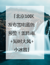 北京10区发布雷电蓝色预警！雷阵雨+短时大风+小冰雹