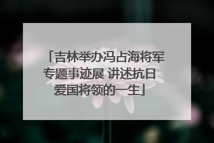 吉林举办冯占海将军专题事迹展 讲述抗日爱国将领的一生