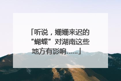 听说，姗姗来迟的“蝴蝶”对湖南这些地方有影响……