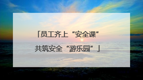 员工齐上“安全课” 共筑安全“游乐园”