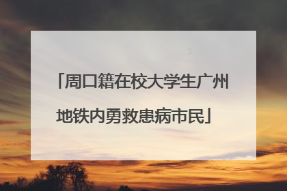 周口籍在校大学生广州地铁内勇救患病市民