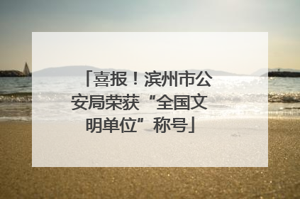 喜报！滨州市公安局荣获“全国文明单位”称号