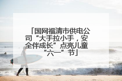 国网福清市供电公司“大手拉小手，安全伴成长”点亮儿童“六一”节