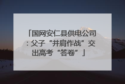 国网安仁县供电公司：父子“并肩作战”交出高考“答卷”