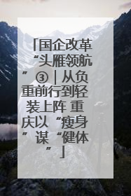 国企改革“头雁领航”③｜从负重前行到轻装上阵 重庆以“瘦身”谋“健体”
