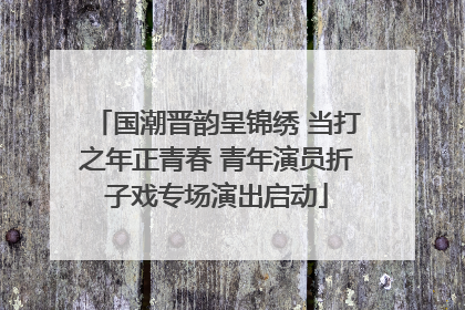 国潮晋韵呈锦绣 当打之年正青春 青年演员折子戏专场演出启动