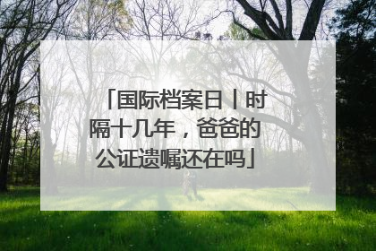 国际档案日丨时隔十几年，爸爸的公证遗嘱还在吗