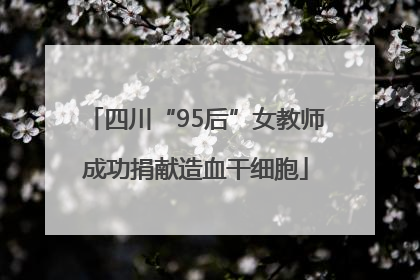 四川“95后”女教师成功捐献造血干细胞
