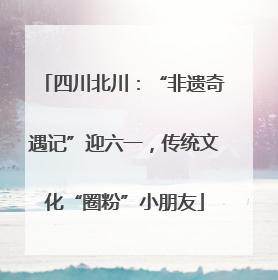 四川北川：“非遗奇遇记”迎六一，传统文化“圈粉”小朋友