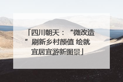 四川朝天：“微改造”刷新乡村颜值 绘就宜居宜游新图景