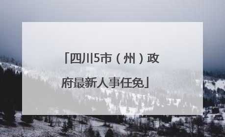 四川5市（州）政府最新人事任免