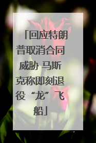 回应特朗普取消合同威胁 马斯克称即刻退役“龙”飞船