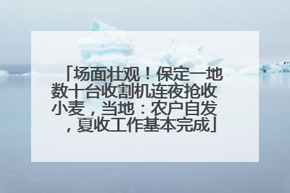 场面壮观！保定一地数十台收割机连夜抢收小麦，当地：农户自发，夏收工作基本完成
