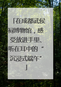 在成都武侯祠博物馆，感受放进手里、听在耳中的“沉浸式端午”