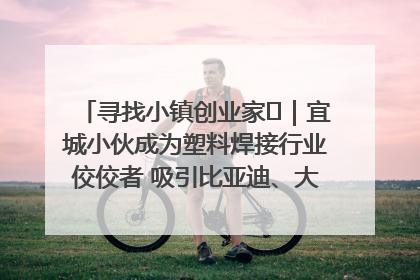 寻找小镇创业家㉞｜宜城小伙成为塑料焊接行业佼佼者 吸引比亚迪、大众等多家名企合作