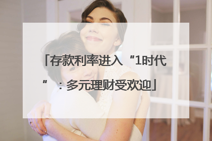 存款利率进入“1时代”：多元理财受欢迎