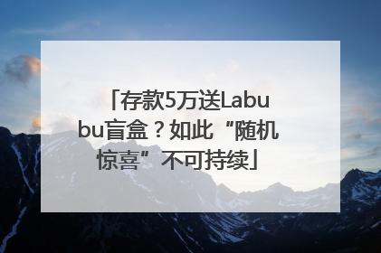 存款5万送Labubu盲盒？如此“随机惊喜”不可持续