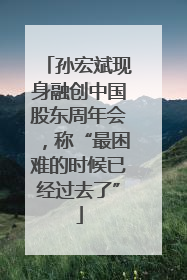 孙宏斌现身融创中国股东周年会，称“最困难的时候已经过去了”