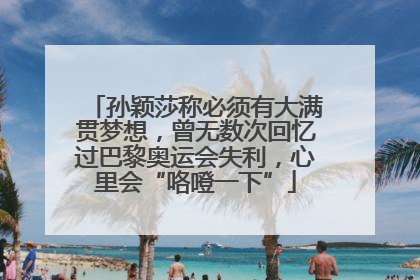 孙颖莎称必须有大满贯梦想，曾无数次回忆过巴黎奥运会失利，心里会“咯噔一下”