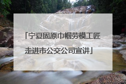 宁夏固原巾帼劳模工匠走进市公交公司宣讲