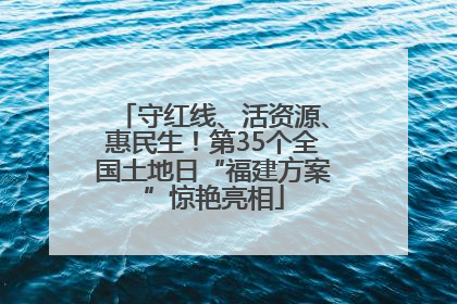 守红线、活资源、惠民生！第35个全国土地日“福建方案”惊艳亮相