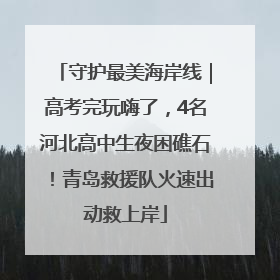 守护最美海岸线｜高考完玩嗨了，4名河北高中生夜困礁石！青岛救援队火速出动救上岸