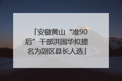 安徽黄山“准90后”干部洪国华拟提名为副区县长人选