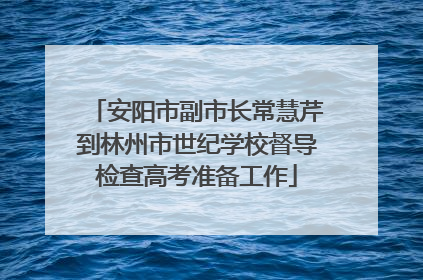 安阳市副市长常慧芹到林州市世纪学校督导检查高考准备工作