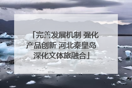 完善发展机制 强化产品创新 河北秦皇岛深化文体旅融合