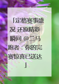 定格赛事盛况 还原精彩瞬间 @兰马跑者：你的完赛惊喜已送达