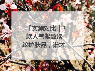 实测对比｜3 款人气紧致淡纹护肤品，谁才是抗老顶流？