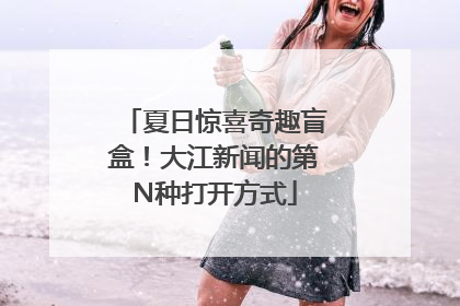 夏日惊喜奇趣盲盒！大江新闻的第N种打开方式