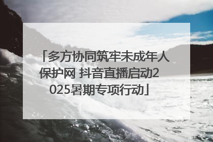 多方协同筑牢未成年人保护网 抖音直播启动2025暑期专项行动