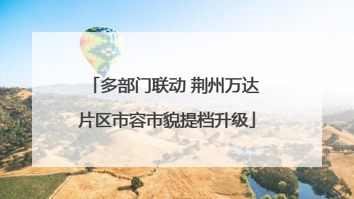 多部门联动 荆州万达片区市容市貌提档升级