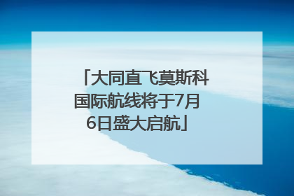 大同直飞莫斯科国际航线将于7月6日盛大启航