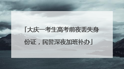 大庆一考生高考前夜丢失身份证，民警深夜加班补办