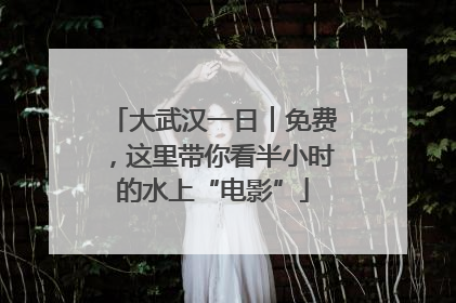 大武汉一日︱免费，这里带你看半小时的水上“电影”